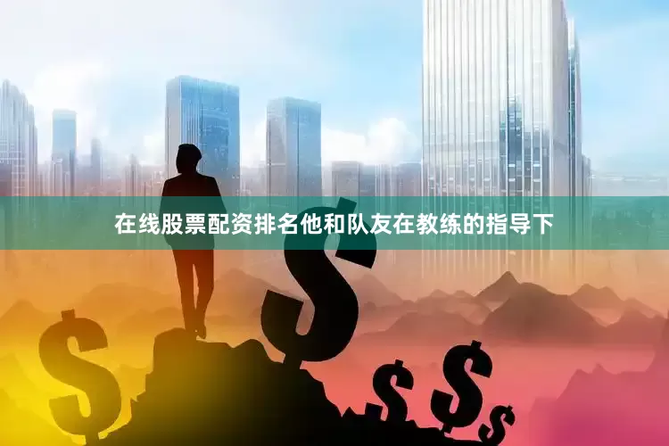 在线股票配资排名他和队友在教练的指导下