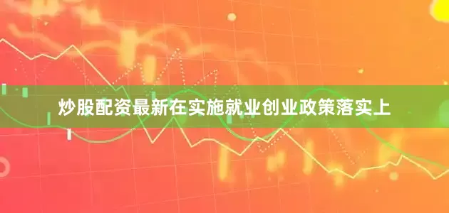 炒股配资最新在实施就业创业政策落实上