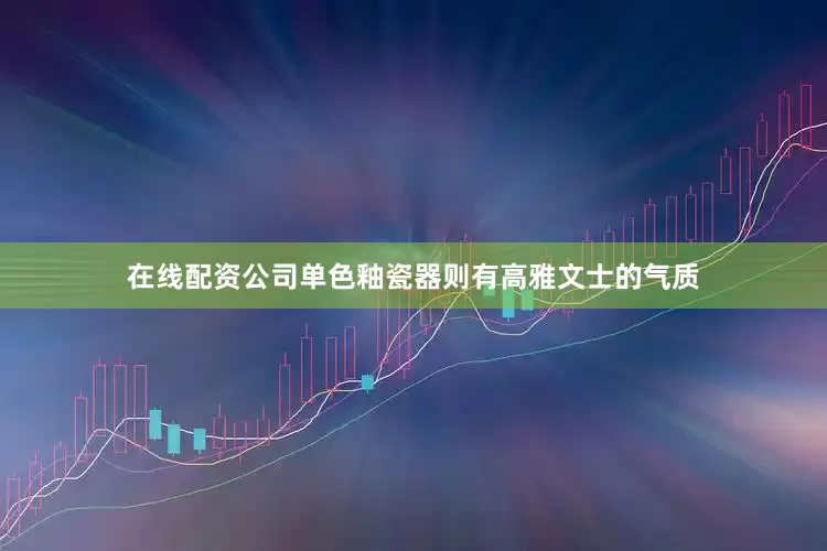 在线配资公司单色釉瓷器则有高雅文士的气质