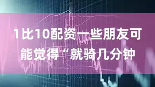 1比10配资一些朋友可能觉得“就骑几分钟