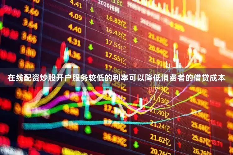 在线配资炒股开户服务较低的利率可以降低消费者的借贷成本