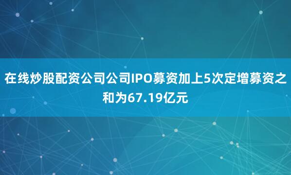 在线炒股配资公司公司IPO募资加上5次定增募资之和为67.19亿元