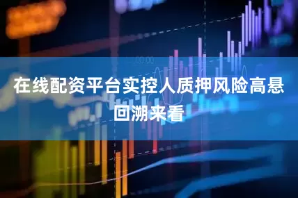 在线配资平台实控人质押风险高悬回溯来看