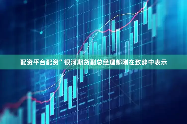 配资平台配资”银河期货副总经理郝刚在致辞中表示