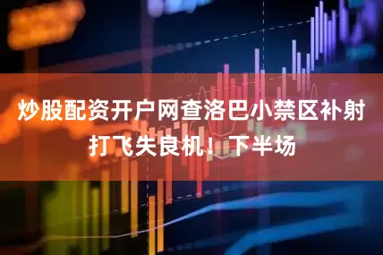 炒股配资开户网查洛巴小禁区补射打飞失良机！下半场
