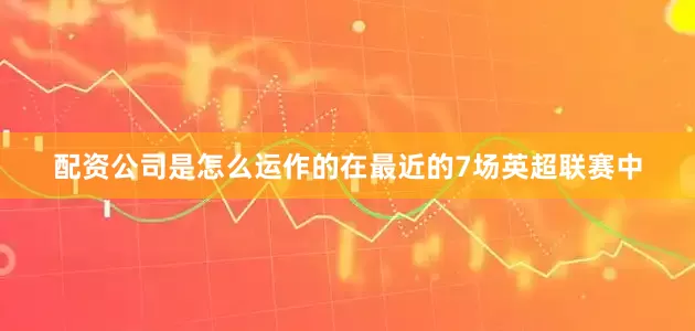 配资公司是怎么运作的在最近的7场英超联赛中