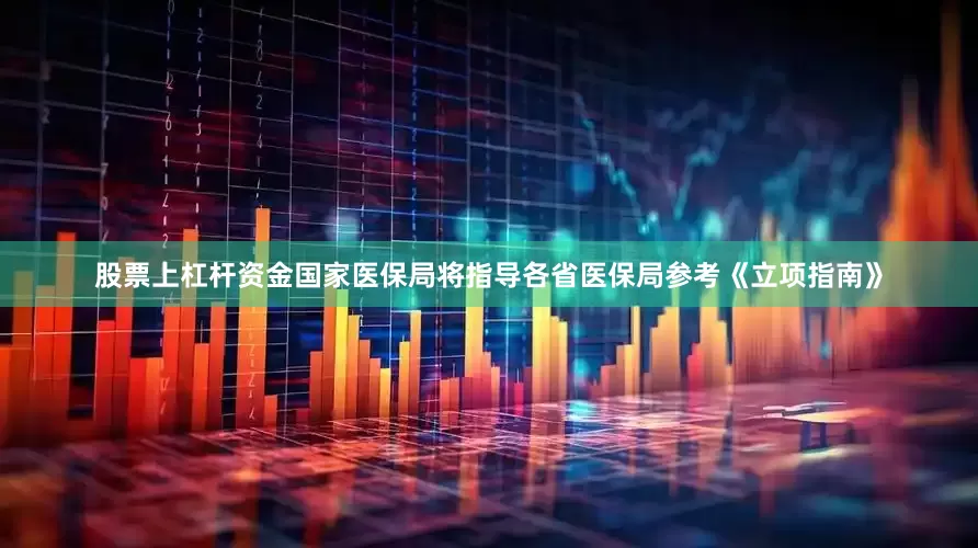 股票上杠杆资金国家医保局将指导各省医保局参考《立项指南》
