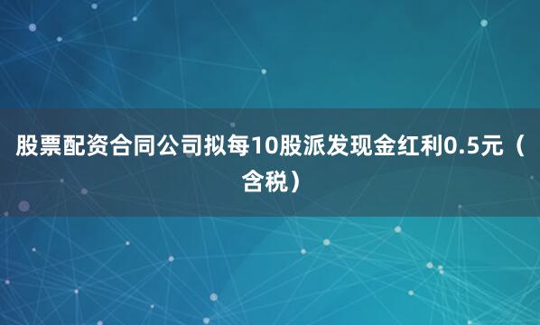 股票配资合同公司拟每10股派发现金红利0.5元（含税）