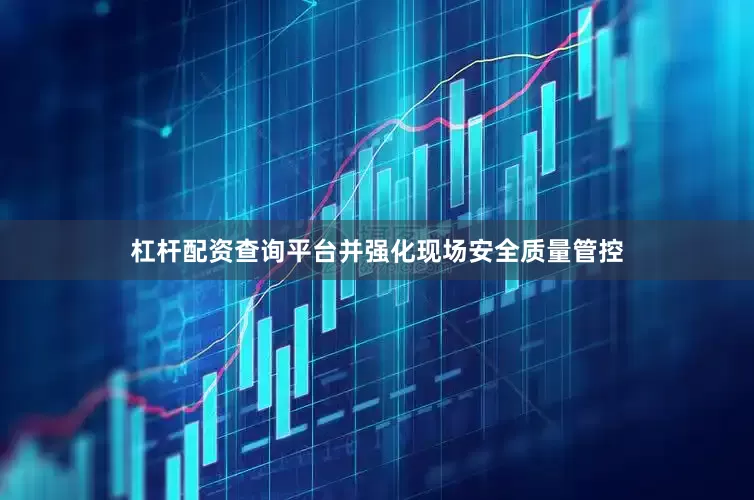 杠杆配资查询平台并强化现场安全质量管控